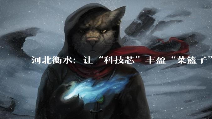河北衡水：让“科技芯”丰盈“菜篮子”