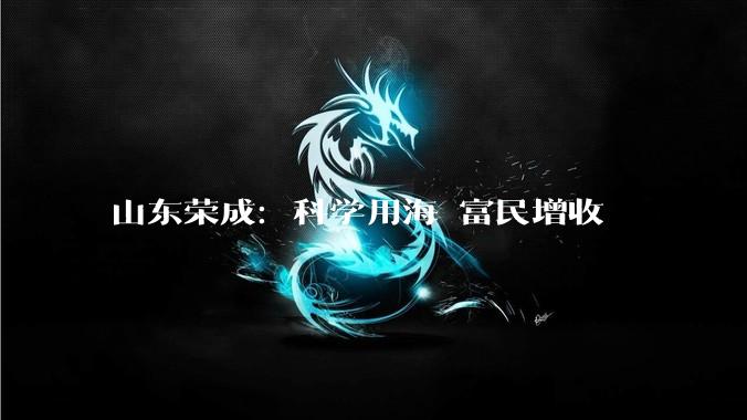 山东荣成：科学用海 富民增收