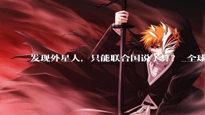 发现外星人，只能联合国说了算？_全球_文明_共识
