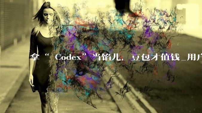 拿“ Codex”当馅儿，豆包才值钱_用户_ChatGPT_OpenAI
