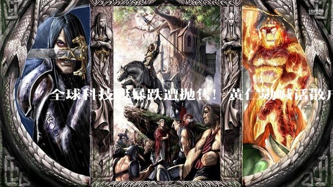 全球科技股暴跌遭抛售！黄仁勋喊话散户：现在可以打折买入 所有人都该非常兴奋_市场_综合股价指数_股市