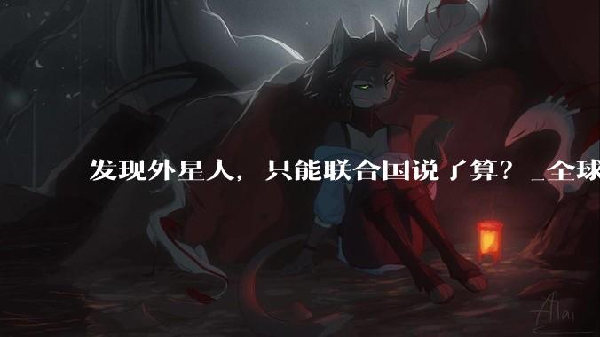发现外星人，只能联合国说了算？_全球_文明_共识