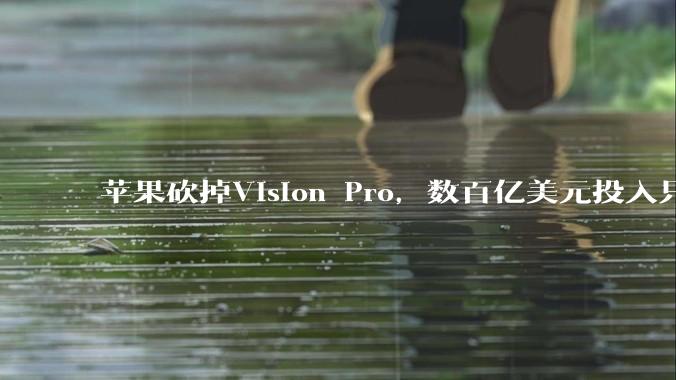苹果砍掉Vision Pro，数百亿美元投入只换来60万销量_产品_iPhone_眼镜