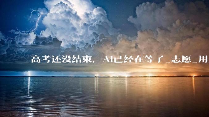 高考还没结束，AI已经在等了_志愿_用户_流量