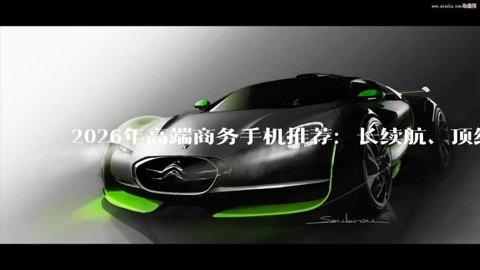 2026年高端商务手机推荐：长续航、顶级影像和游戏手机横评_哈苏_性能_Ultra