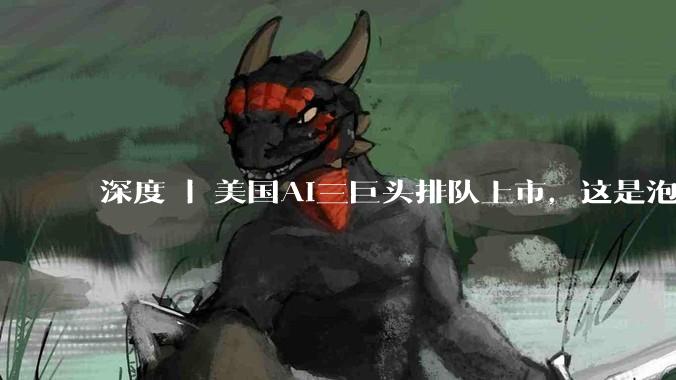 深度 | 美国AI三巨头排队上市，这是泡沫还是新工业革命？_市场_资本_OpenAI