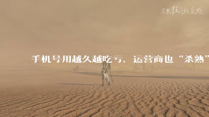 手机号用越久越吃亏，运营商也“杀熟”？_用户_套餐_优惠