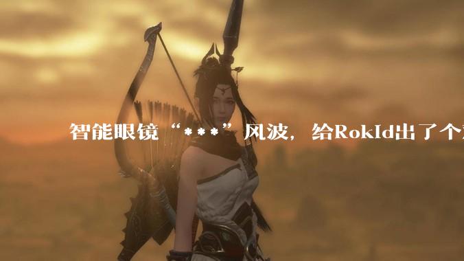 智能眼镜“***”风波，给Rokid出了个难题_公司_***_祝铭