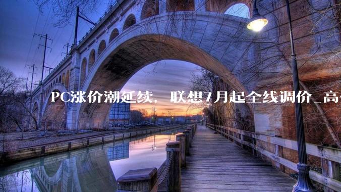 PC涨价潮延续，联想7月起全线调价_高价格的_零售价_机型