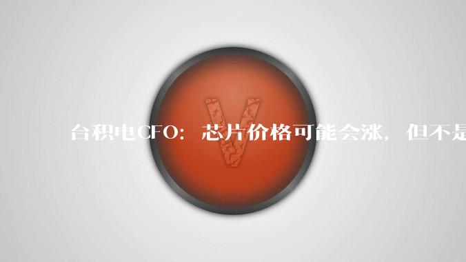 台积电CFO：芯片价格可能会涨，但不是“四五倍”的暴涨_黄仁_需求_公司