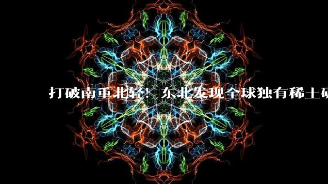打破南重北轻！东北发现全球独有稀土矿，西方突围梦一夜稀碎_开***_冻土带_产业