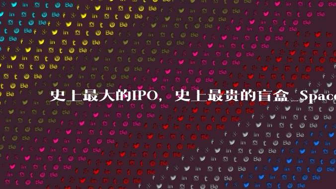 史上最大的IPO，史上最贵的盲盒_SpaceX_星链_公司