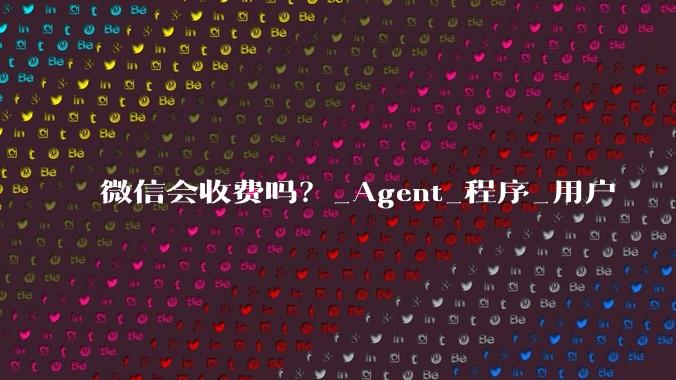 微信会收费吗？_Agent_程序_用户