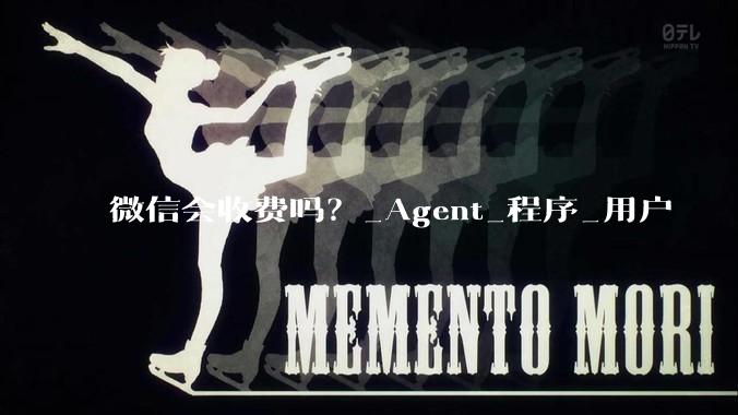微信会收费吗？_Agent_程序_用户