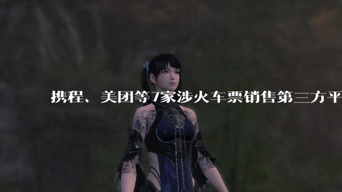 携程、美团等7家涉火车票销售第三方平台被约谈_经营_企业_国家铁路局