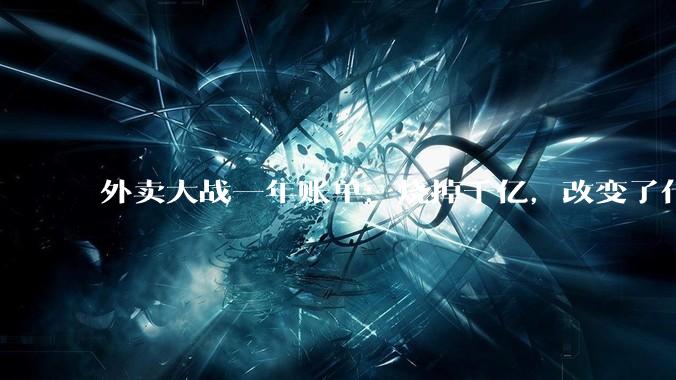 外卖大战一年账单：烧掉千亿，改变了什么？_季度_阿里_补贴