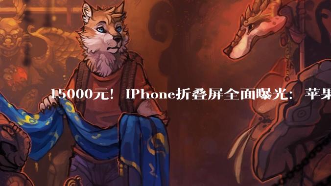 15000元！iPhone折叠屏全面曝光：苹果十年憋出的大招，史上最贵、配置能砍全砍..._Pro_铰链_液态