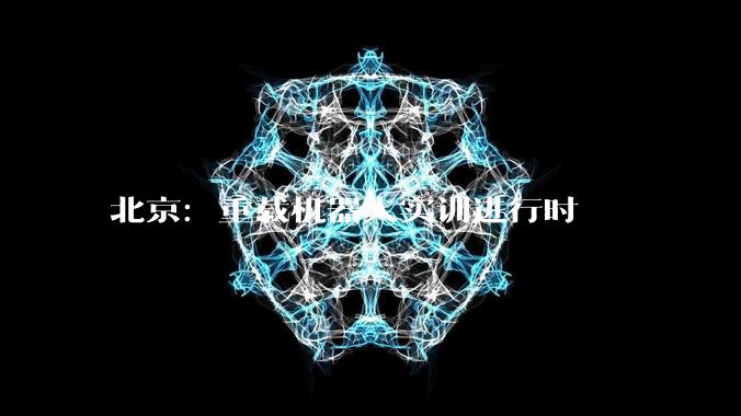 北京：重载机器人实训进行时