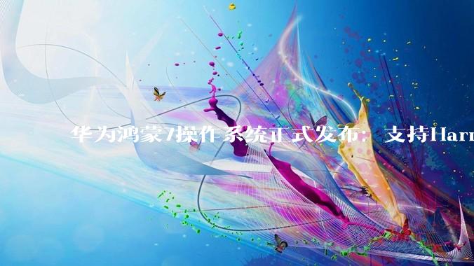 华为鸿蒙7操作系统正式发布：支持Harmony Intelligence_Agent_智能_架构