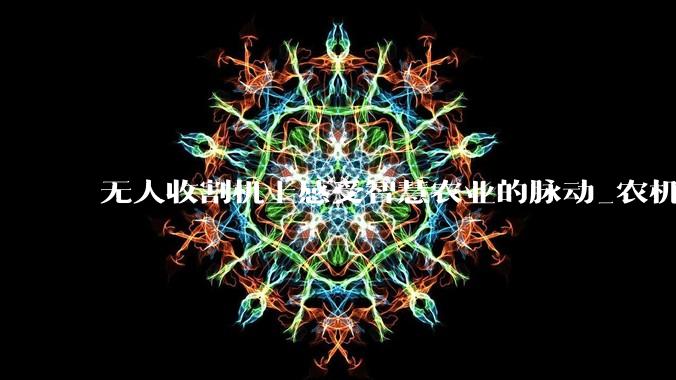 无人收割机上感受智慧农业的脉动_农机_麦田_作业