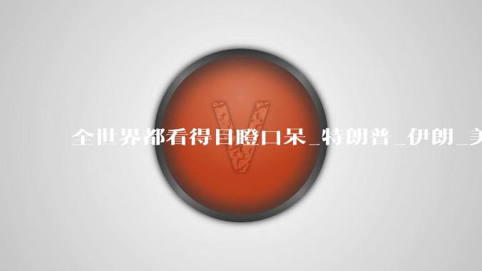 全世界都看得目瞪口呆_特朗普_伊朗_美国***