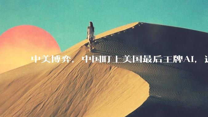 中美博弈，中国盯上美国最后王牌AI，这手牌美国还能捂多久？_产业链_苹果_特斯拉