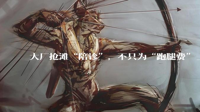 大厂抢滩“陪诊”，不只为“跑腿费”_服务_行业_赛道