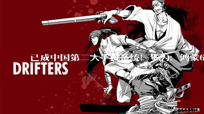 已成中国第二大手机系统！华为：鸿蒙6升级率达98% TOP应用用户满意度超50%_余承东_生态_发展