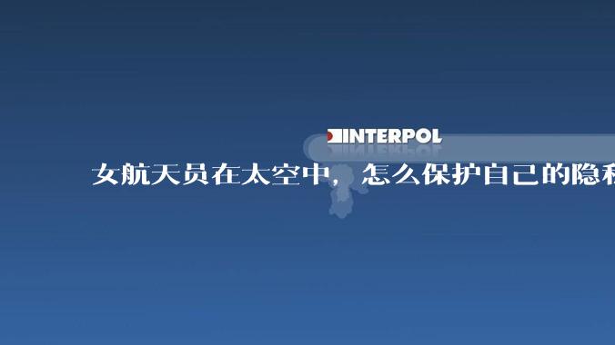 女航天员在太空中，怎么保护自己的隐私？航天女英雄牺牲太大了_训练_神舟_任务