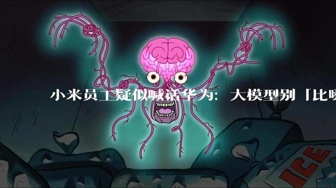 小米员工疑似喊话华为：大模型别「比嗓门」_DeepSeek_国产_行业