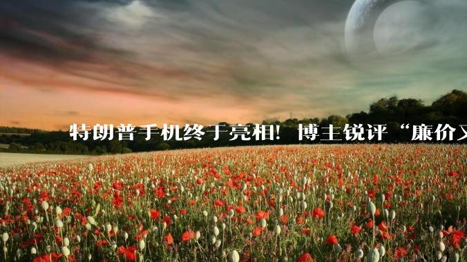 特朗普手机终于亮相！博主锐评“廉价又难看”，2年前中端机卖出红米旗舰价_Nelson_YouTube_Trump