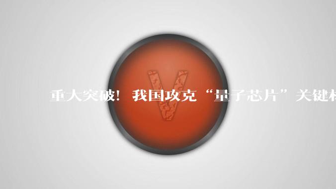 重大突破！我国攻克“量子芯片”关键材料技术_同位素_领域_理化