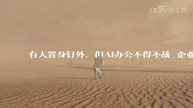 有人置身钉外，但AI办公不得不战_企业_市场_产品