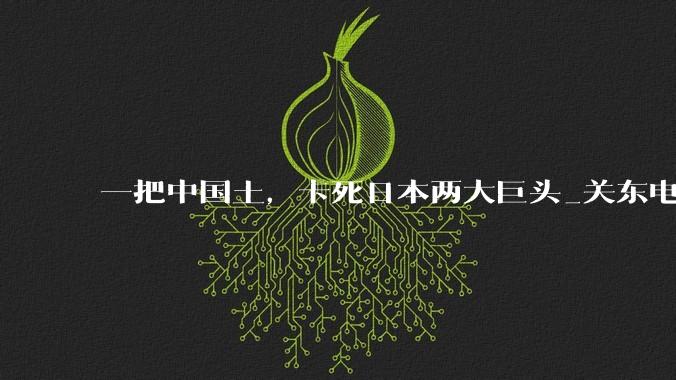 一把中国土，卡死日本两大巨头_关东电_高纯度_厦门钨业