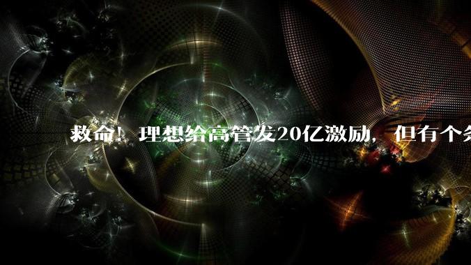救命！理想给高管发20亿激励，但有个条件_市值_汽车_销量