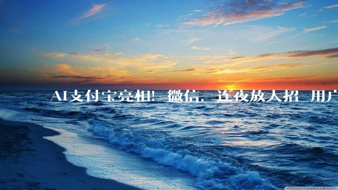 AI支付宝亮相！微信，连夜放大招_用户_Agent_智能