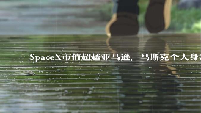 SpaceX市值超越亚马逊，马斯克个人身家超百余国家GDP，太空与AI叙事还会轰动多久？_全球_航天_公司