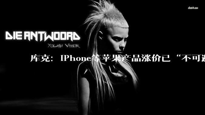 库克：iPhone等苹果产品涨价已“不可避免”_售价_成本_价格