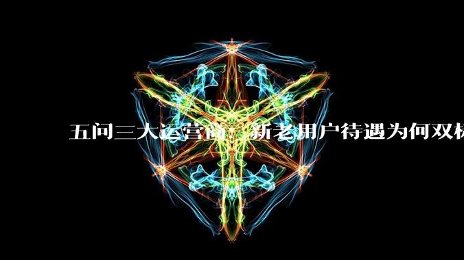 五问三大运营商：新老用户待遇为何双标？服务自觉何时回归？_优惠_套餐_消费者