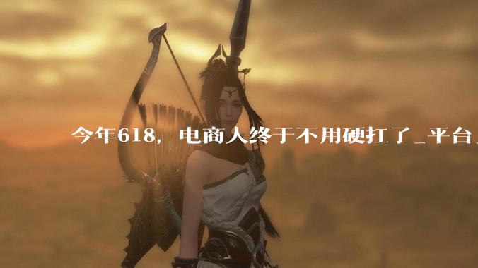 今年618，电商人终于不用硬扛了_平台_雅迪_工作