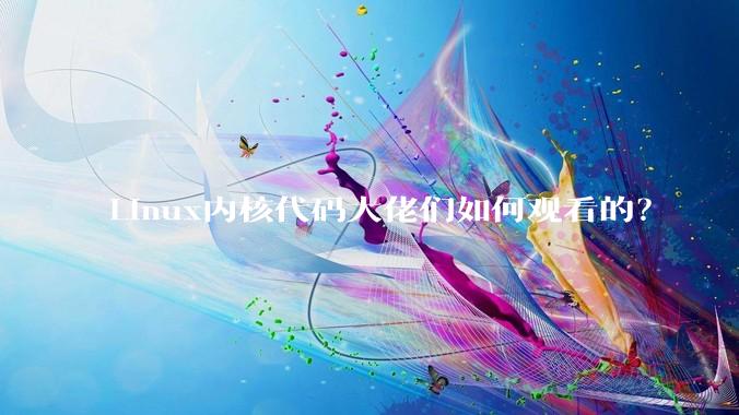 Linux内核代码大佬们如何观看的？