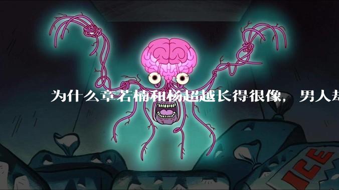 为什么章若楠和杨超越长得很像，男人却更喜欢章若楠，认为有女人味，而觉得杨超越像小女孩？