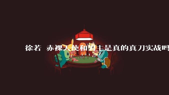 徐若瑄赤裸天使和男主是真的真刀实战吗？