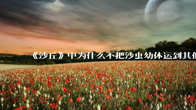《沙丘》中为什么不把沙虫幼体运到其他星球去生产香料？