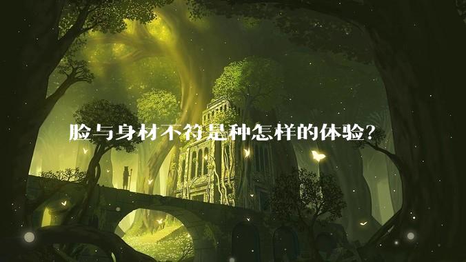 脸与身材不符是种怎样的体验？