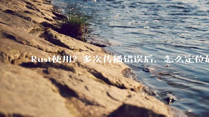 Rust使用？多次传播错误后，怎么定位最开始发生error的地方？