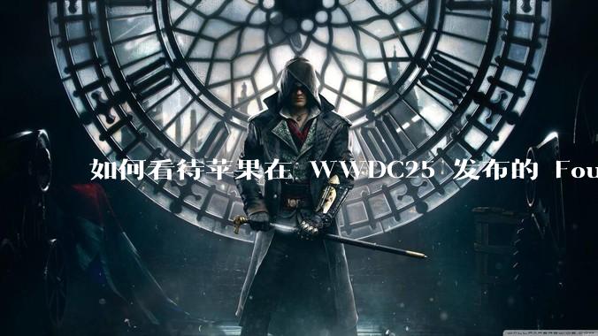 如何看待苹果在 WWDC25 发布的 Foundation 模型框架，它将为开发者和用户带来哪些改变？
