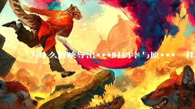 为什么剪映导出***时码率与原***一样，变得更模糊？