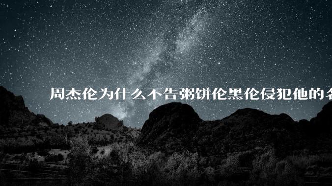 周杰伦为什么不告粥饼伦黑伦侵犯他的名誉权?