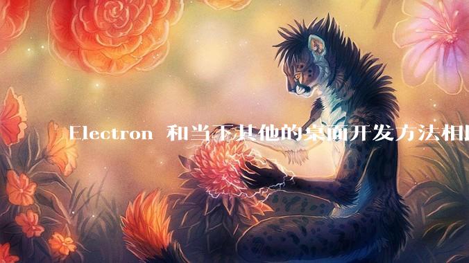 Electron 和当下其他的桌面开发方法相比如何？